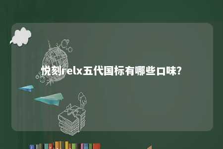 悦刻relx五代国标有哪些口味？ 